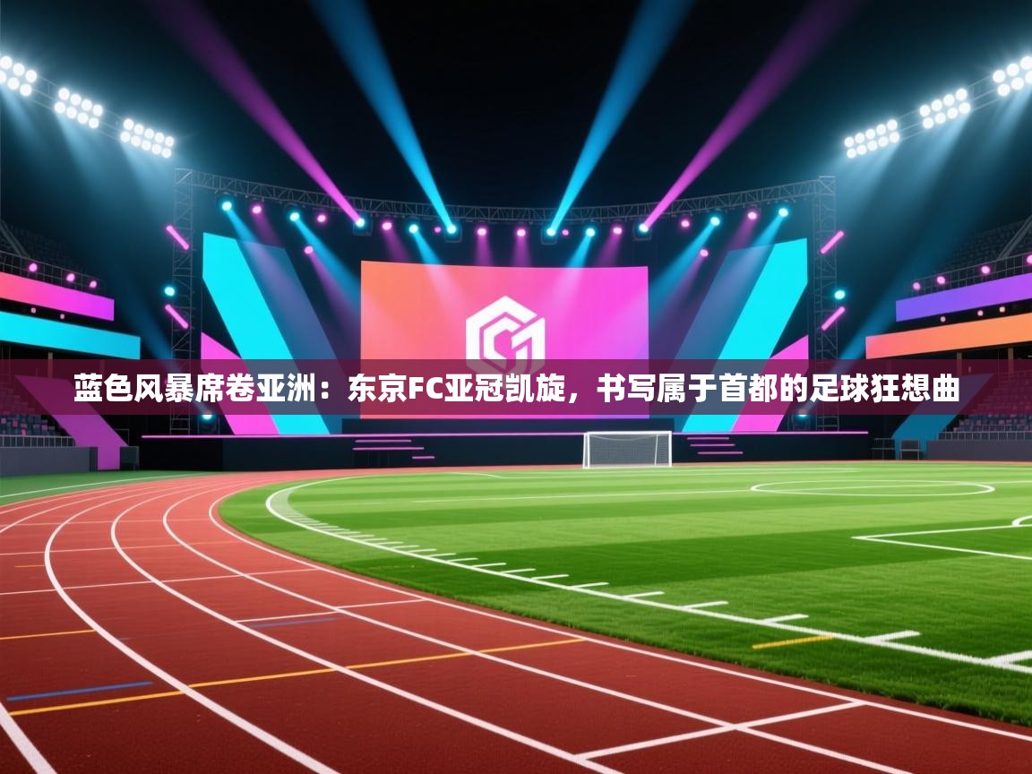蓝色风暴席卷亚洲:东京FC亚冠凯旋,书写属于首都的足球狂想曲 第1张