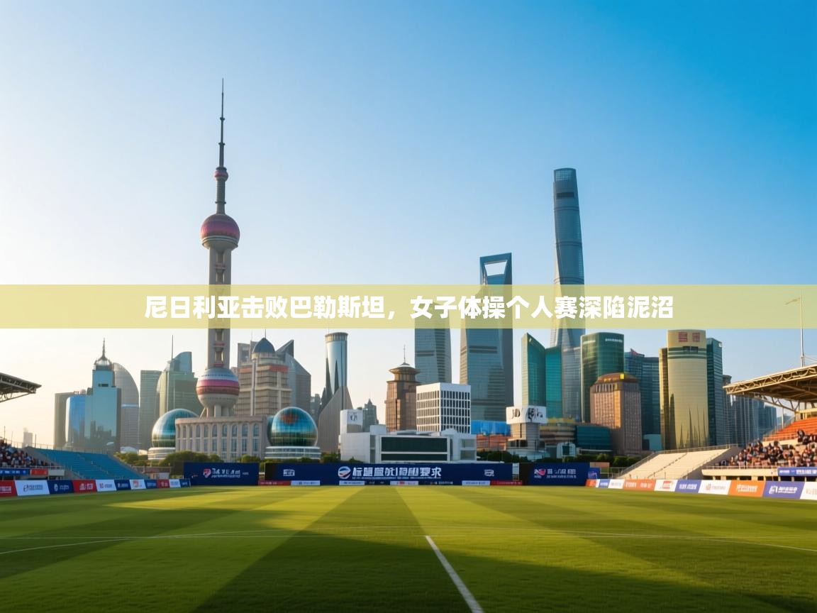 尼日利亚击败巴勒斯坦,女子体操个人赛深陷泥沼 第1张