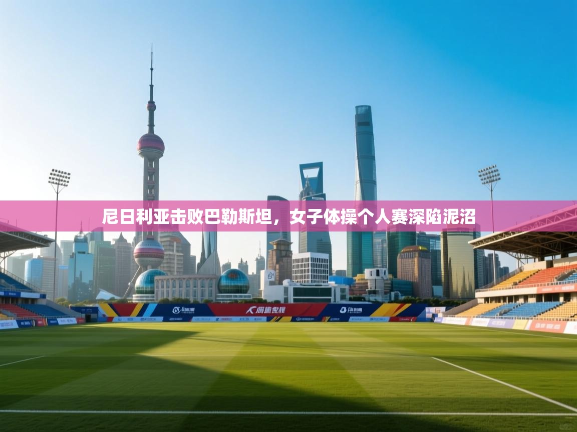 尼日利亚击败巴勒斯坦,女子体操个人赛深陷泥沼 第2张